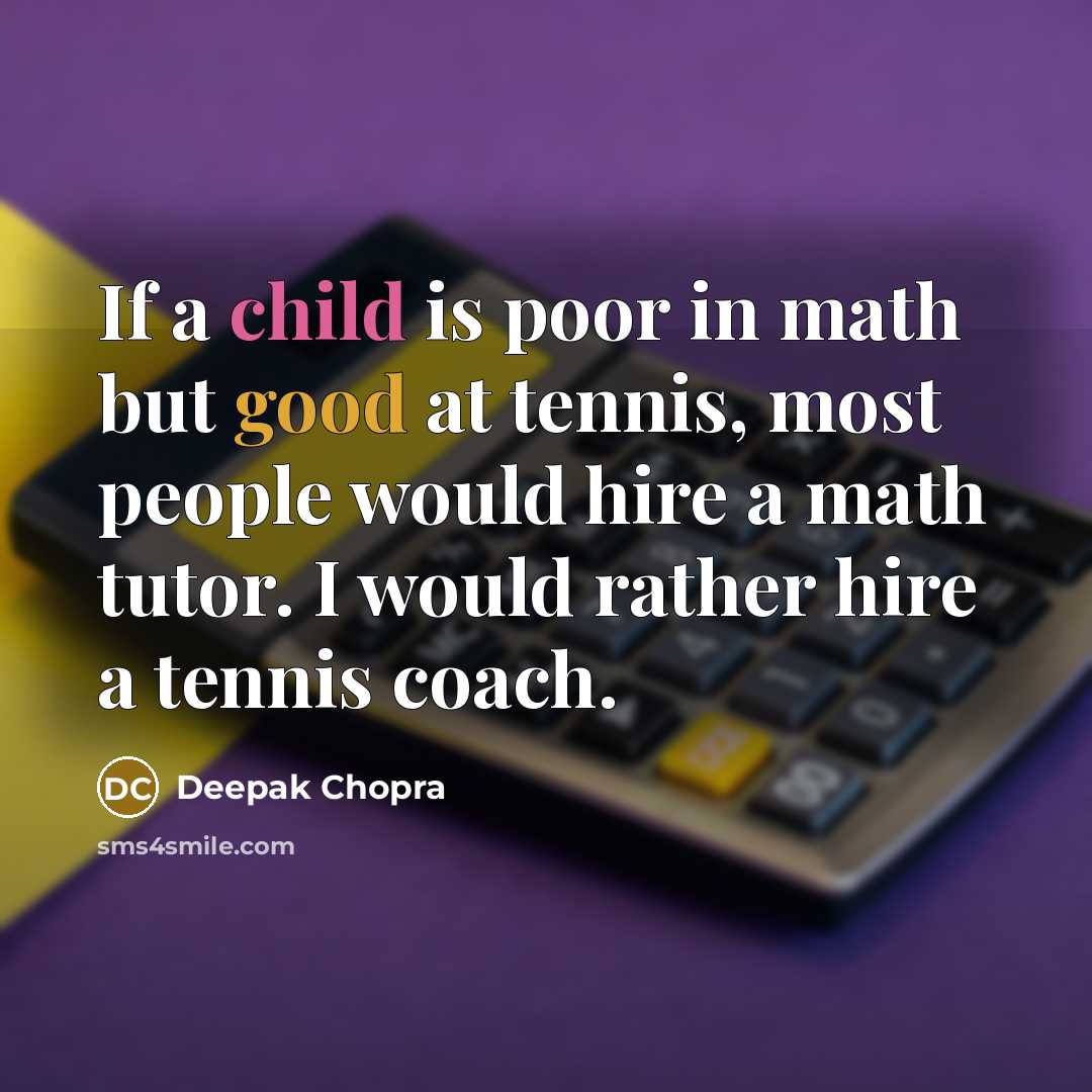 “If a child is poor in math but good at tennis, most people would hire a math tutor. I would rather hire a tennis coach.” quote by Deepak Chopra