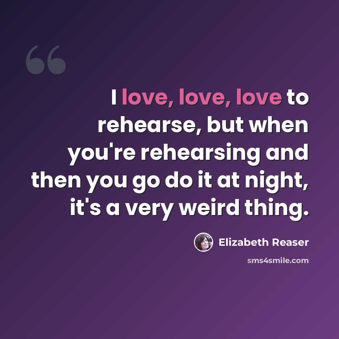 “I love, love, love to rehearse, but when you're rehearsing and then you go do it at night, it's a very weird thing.” quote by Elizabeth Reaser