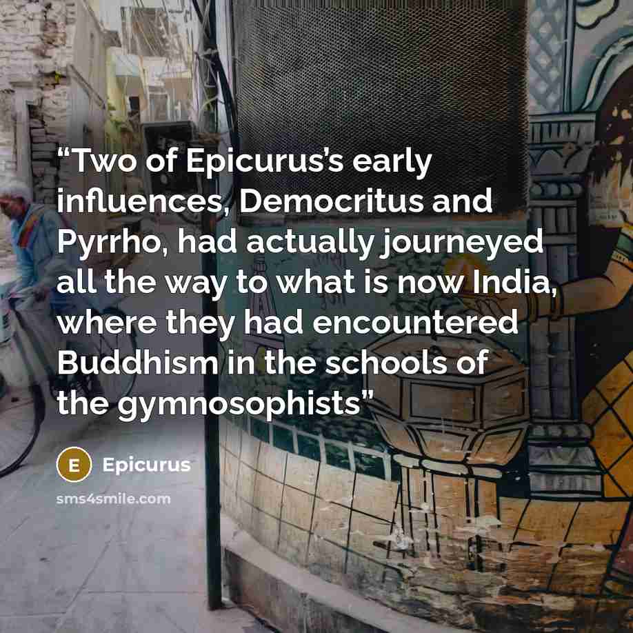 “Two of Epicurus’s early influences, Democritus and Pyrrho, had actually journeyed all the way to what is now India, where they had encountered Buddhism in the schools of the gymnosophists” quote by Epicurus
