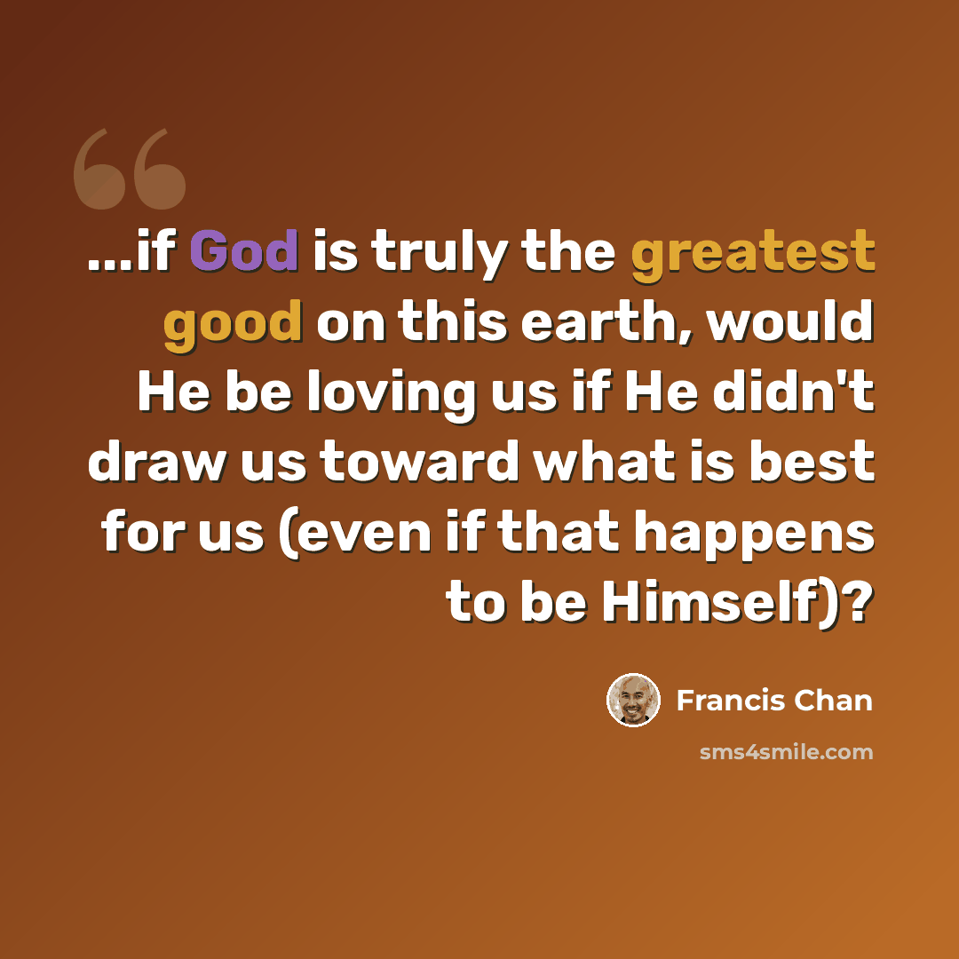 “...if God is truly the greatest good on this earth, would He be loving us if He didn't draw us toward what is best for us (even if that happens to be Himself)?” quote by Francis Chan