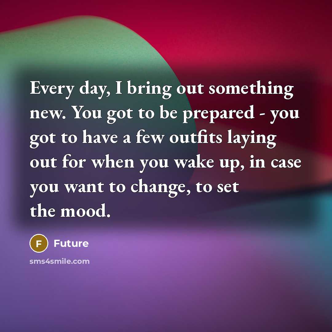 “Every day, I bring out something new. You got to be prepared - you got to have a few outfits laying out for when you wake up, in case you want to change, to set the mood.” quote by Future