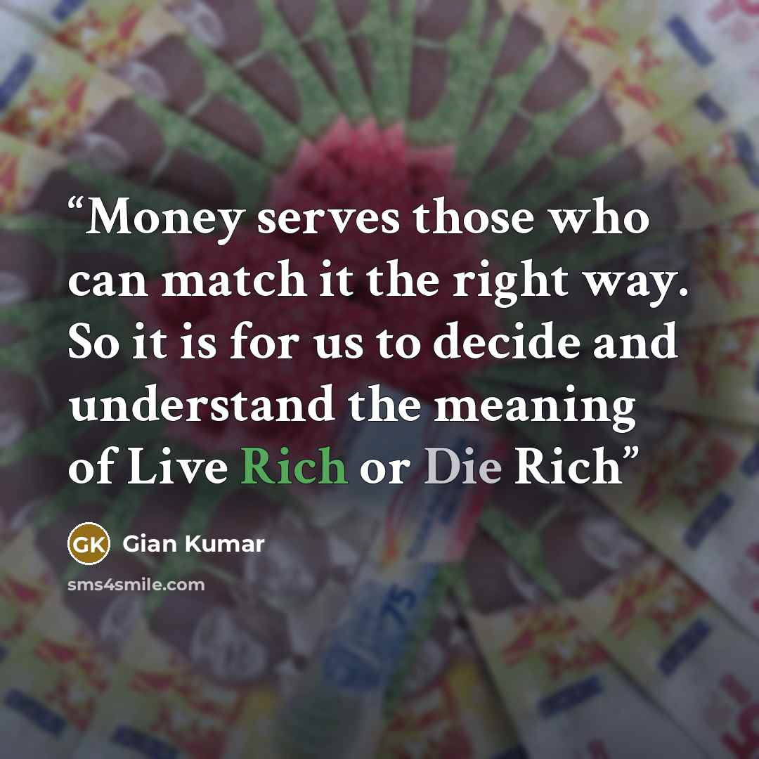 “Money serves those who can match it the right way. So it is for us to decide and understand the meaning of Live Rich or Die Rich” quote by Gian Kumar