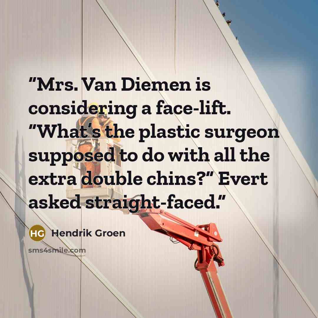 “Mrs. Van Diemen is considering a face-lift. “What’s the plastic surgeon supposed to do with all the extra double chins?” Evert asked straight-faced.” quote by Hendrik Groen