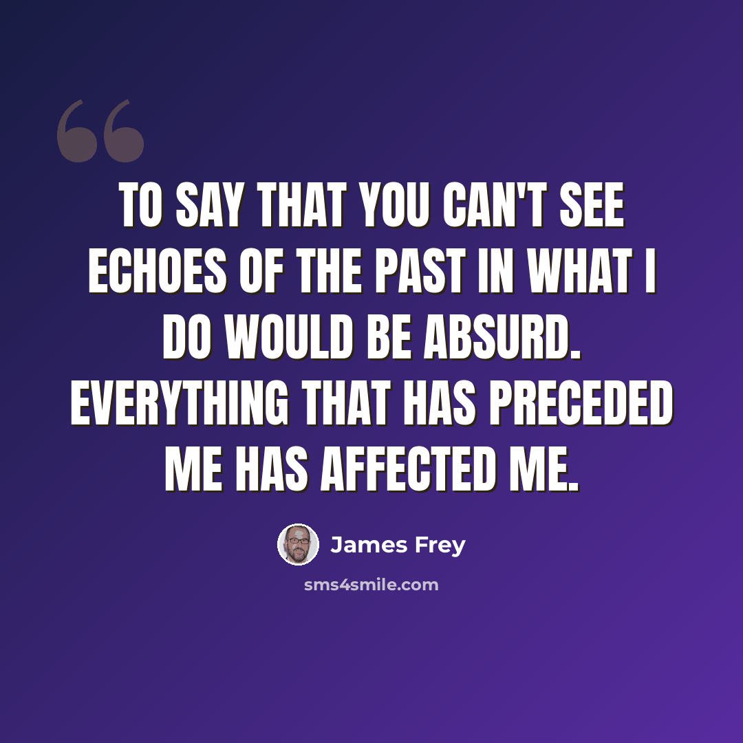 “To say that you can't see echoes of the past in what I do would be absurd. Everything that has preceded me has affected me.” quote by James Frey