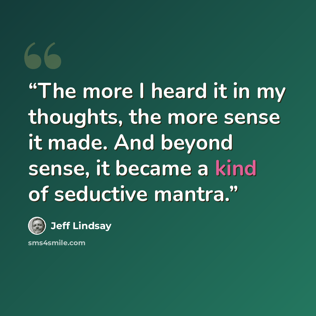 “The more I heard it in my thoughts, the more sense it made. And beyond sense, it became a kind of seductive mantra.” quote by Jeff Lindsay