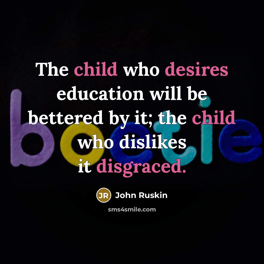 “The child who desires education will be bettered by it; the child who dislikes it disgraced.” quote by John Ruskin