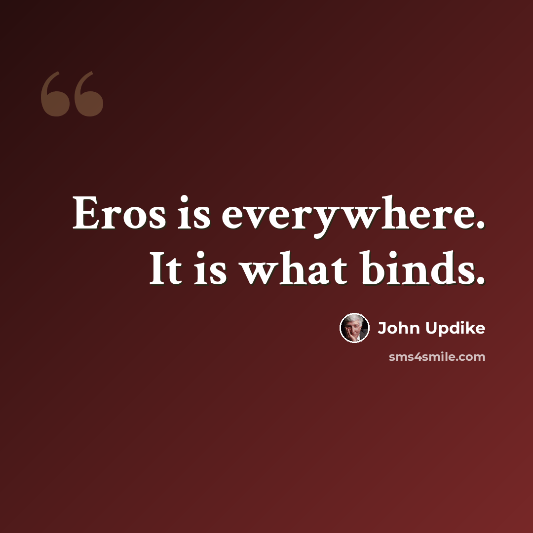 “Eros is everywhere. It is what binds.” quote by John Updike
