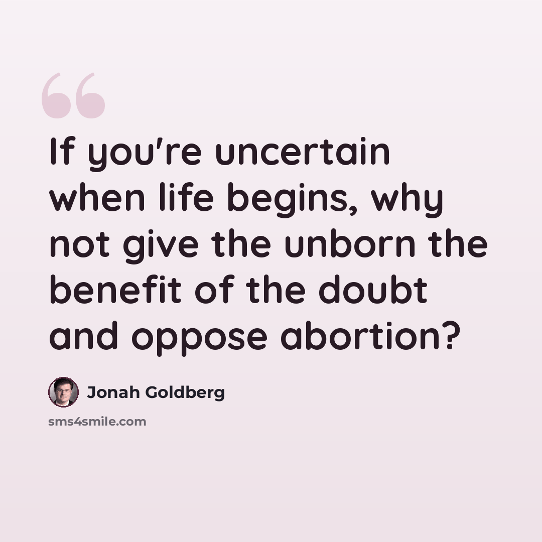 “If you're uncertain when life begins, why not give the unborn the benefit of the doubt and oppose abortion?” quote by Jonah Goldberg