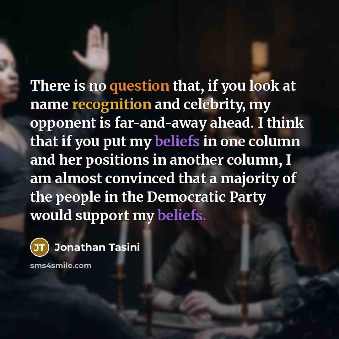 “There is no question that, if you look at name recognition and celebrity, my opponent is far-and-away ahead. I think that if you put my beliefs in one column and her positions in another column, I am almost convinced that a majority of the people in the Democratic Party would support my beliefs.” quote by Jonathan Tasini