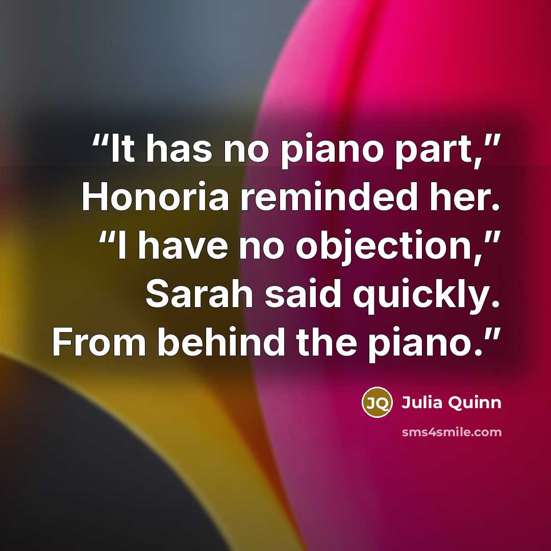 “It has no piano part,” Honoria reminded her. “I have no objection,” Sarah said quickly. From behind the piano.” quote by Julia Quinn