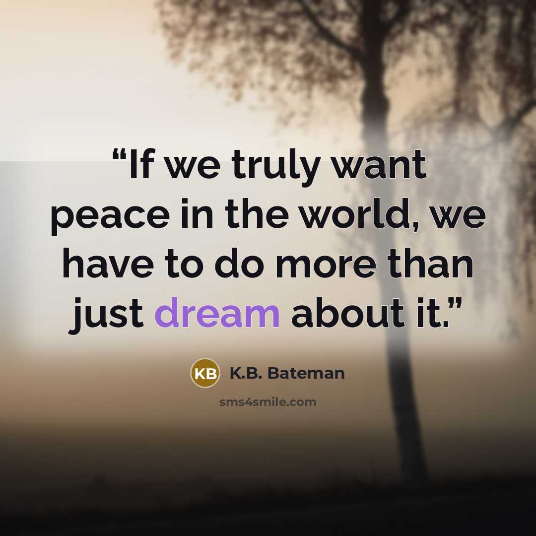 “If we truly want peace in the world, we have to do more than just dream about it.” quote by K.B. Bateman