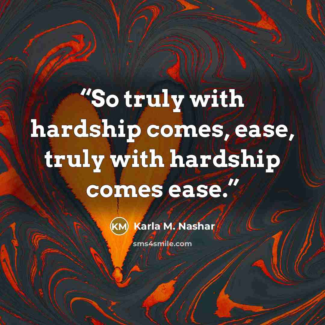 “So truly with hardship comes, ease, truly with hardship comes ease.” quote by Karla M. Nashar