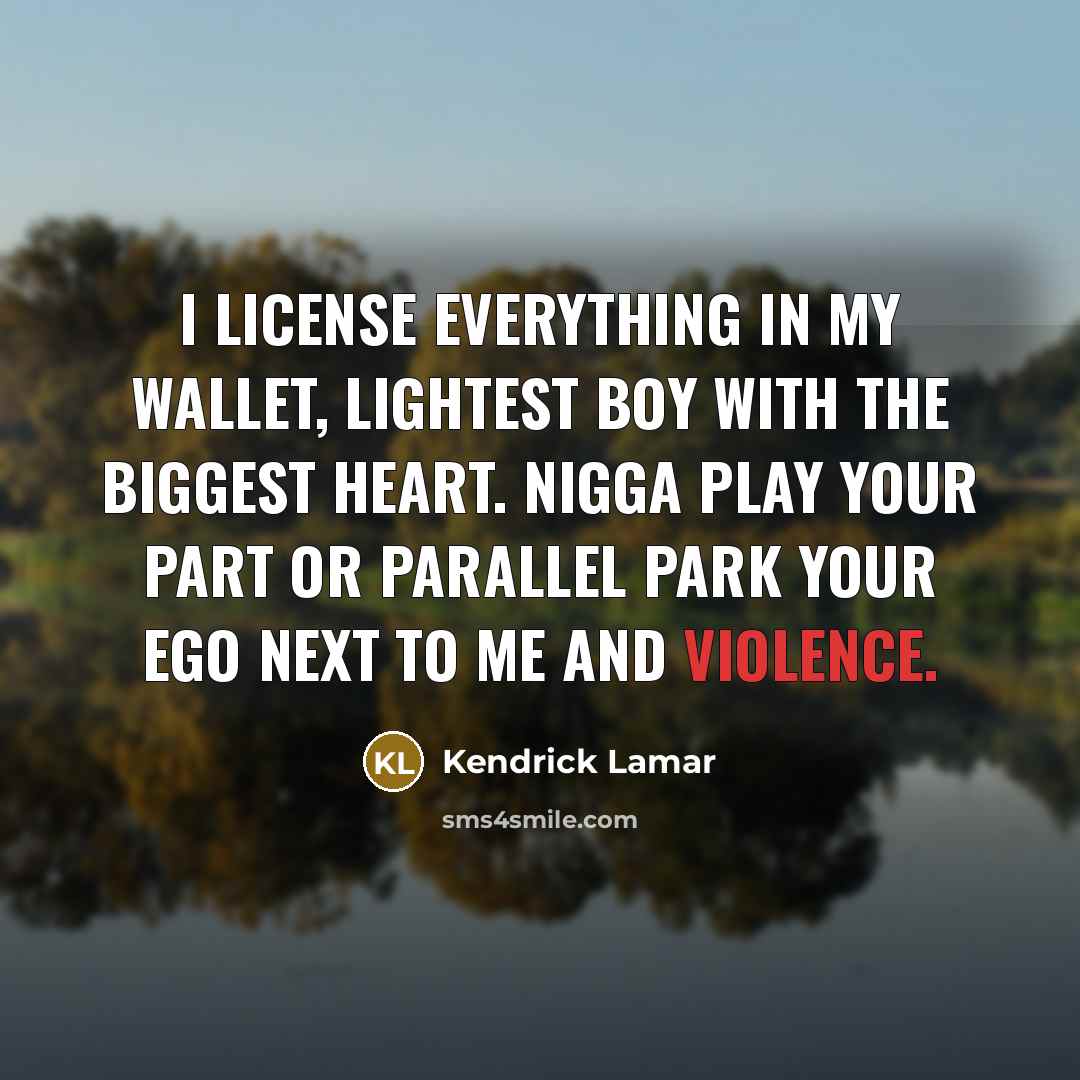 “I license everything in my wallet, lightest boy with the biggest heart. Nigga play your part or parallel park your ego next to me and violence.” quote by Kendrick Lamar