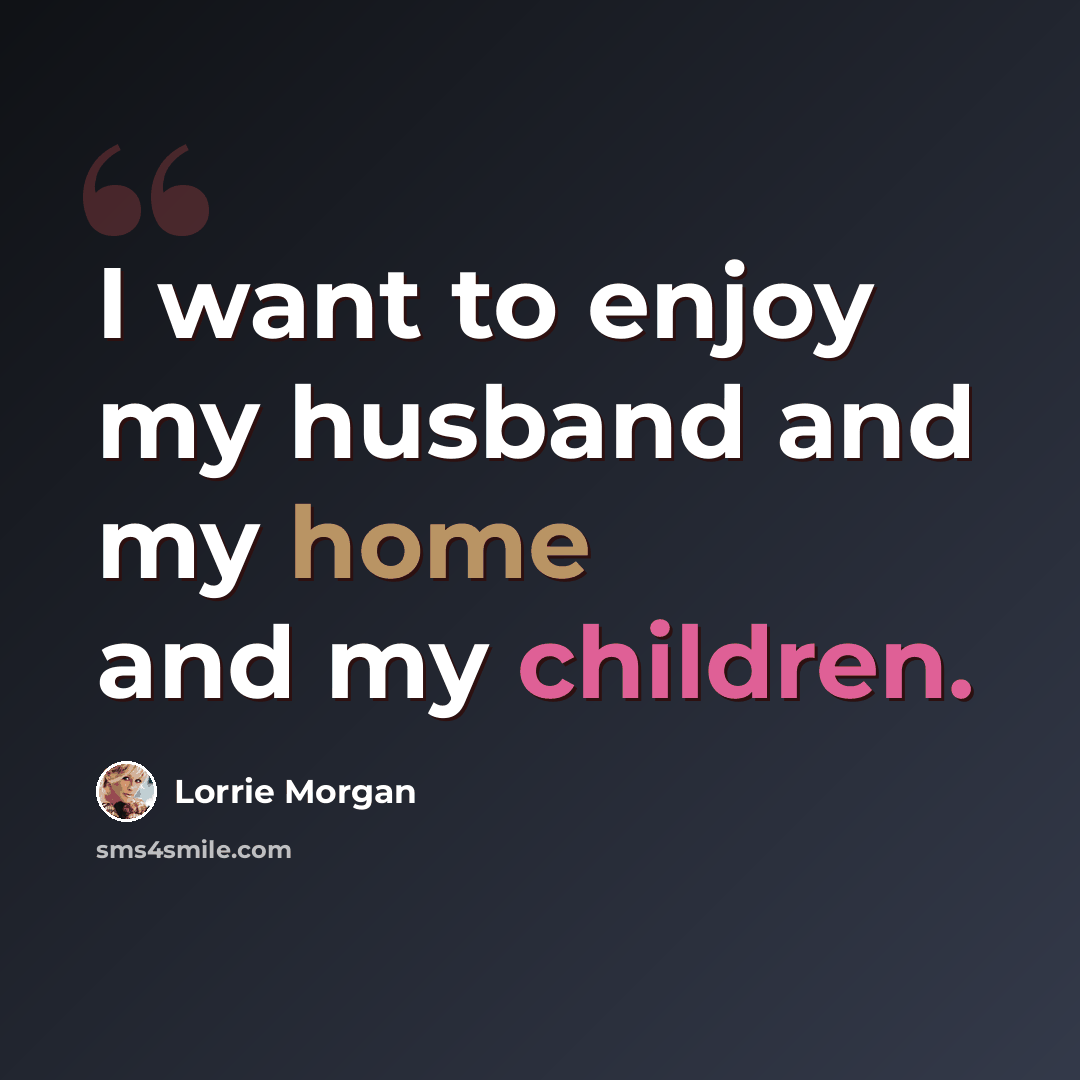 “I want to enjoy my husband and my home and my children.” quote by Lorrie Morgan