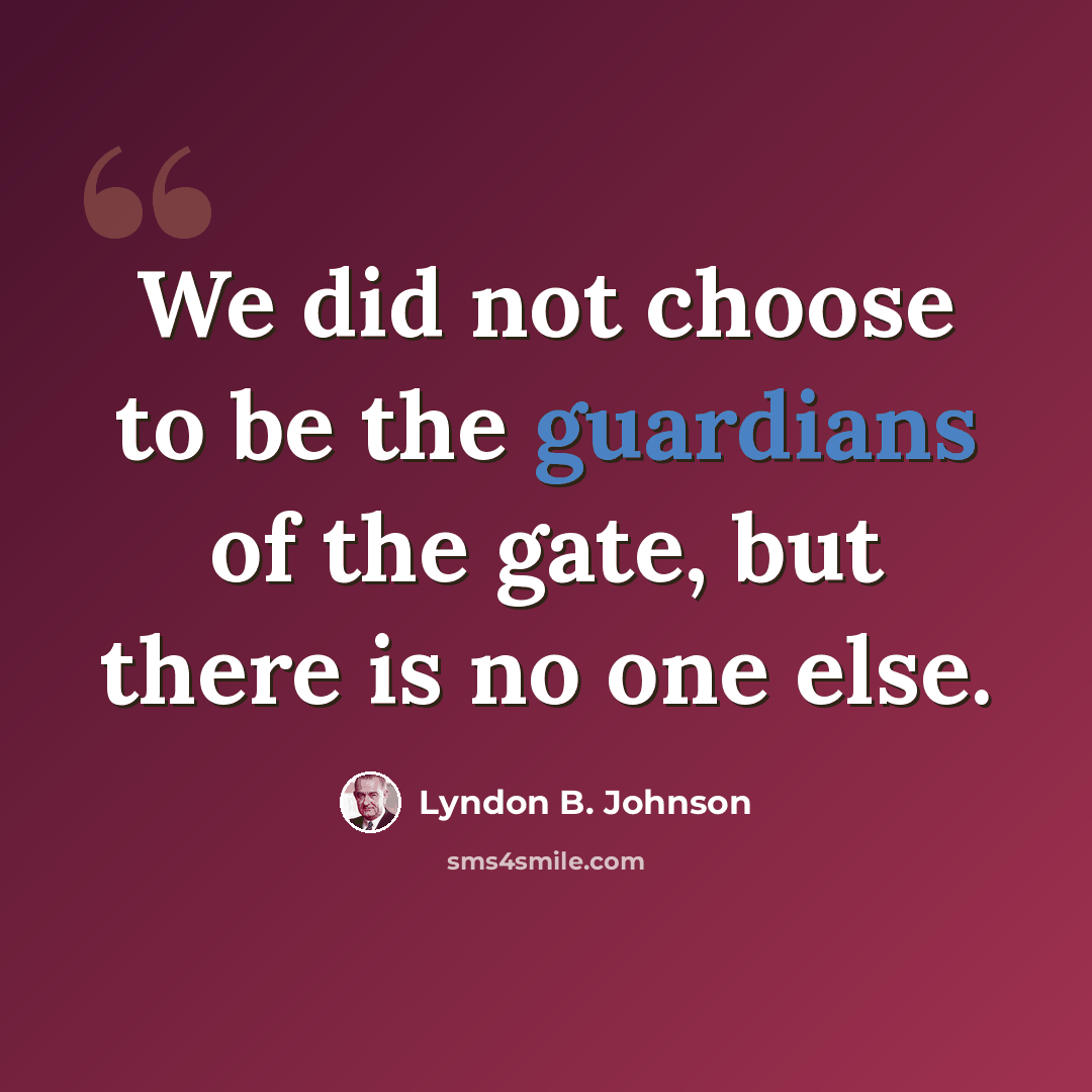 “We did not choose to be the guardians of the gate, but there is no one else.” quote by Lyndon B. Johnson