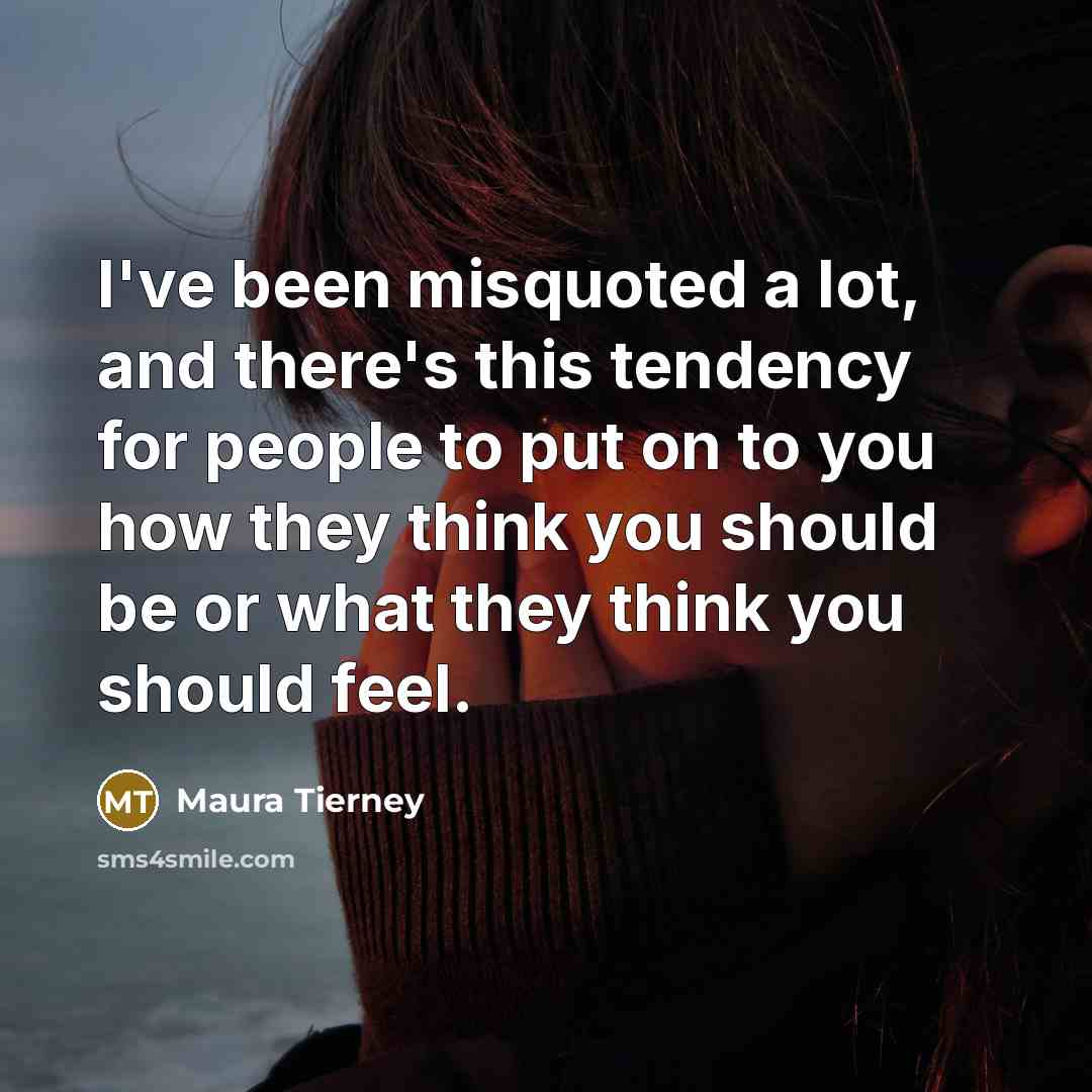 “I've been misquoted a lot, and there's this tendency for people to put on to you how they think you should be or what they think you should feel.” quote by Maura Tierney