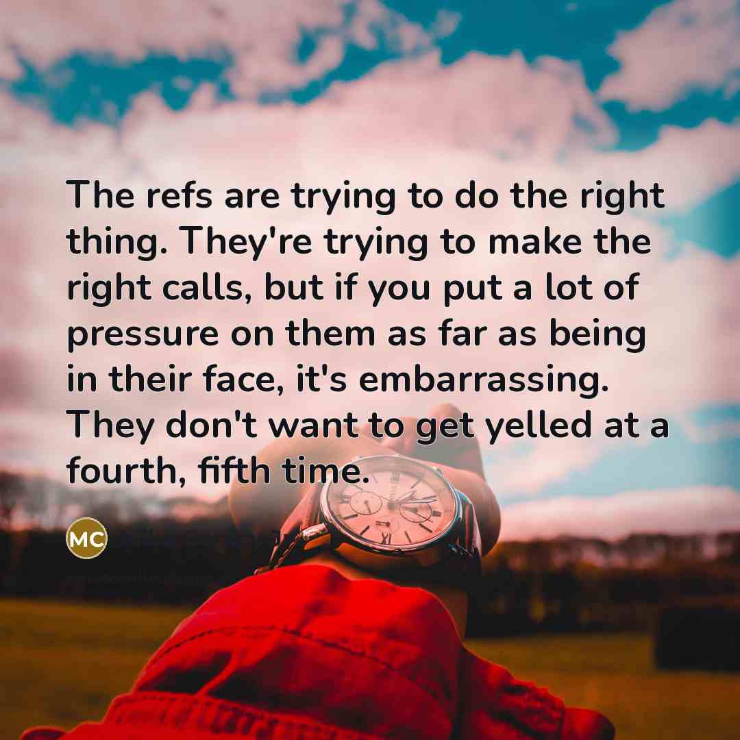 “The refs are trying to do the right thing. They're trying to make the right calls, but if you put a lot of pressure on them as far as being in their face, it's embarrassing. They don't want to get yelled at a fourth, fifth time.” quote by Mike Conley Jr