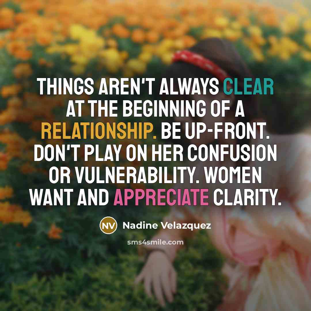 “Things aren't always clear at the beginning of a relationship. Be up-front. Don't play on her confusion or vulnerability. Women want and appreciate clarity.” quote by Nadine Velazquez
