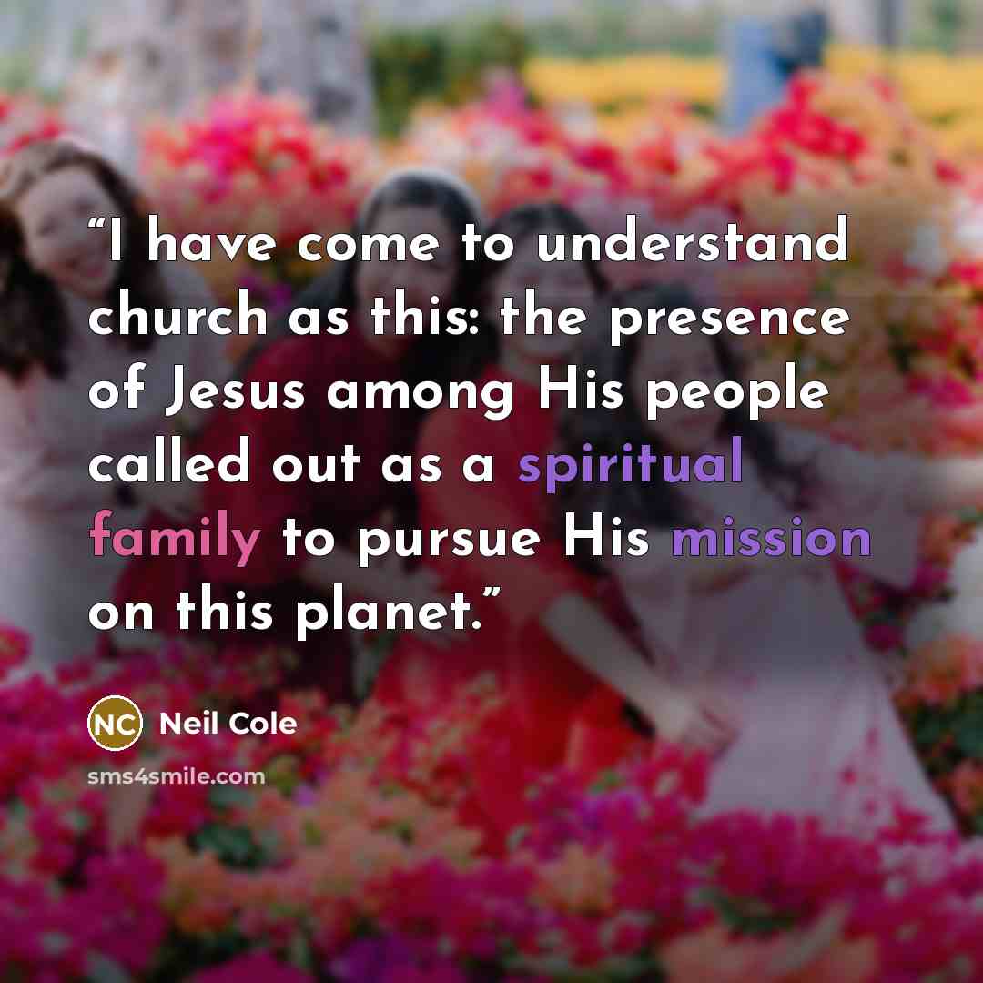 “I have come to understand church as this: the presence of Jesus among His people called out as a spiritual family to pursue His mission on this planet.” quote by Neil Cole