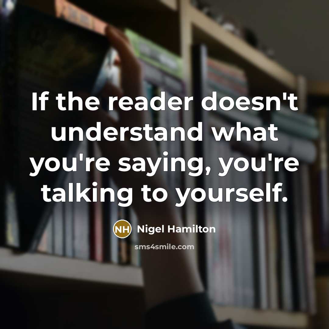 “If the reader doesn't understand what you're saying, you're talking to yourself.” quote by Nigel Hamilton