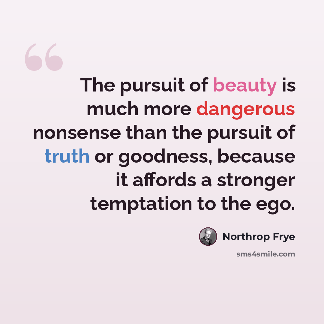 “The pursuit of beauty is much more dangerous nonsense than the pursuit of truth or goodness, because it affords a stronger temptation to the ego.” quote by Northrop Frye