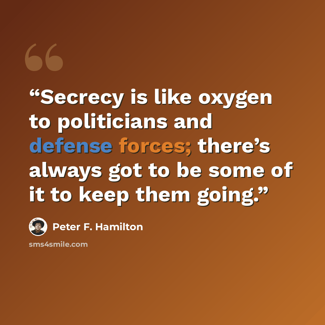 “Secrecy is like oxygen to politicians and defense forces; there’s always got to be some of it to keep them going.” quote by Peter F. Hamilton