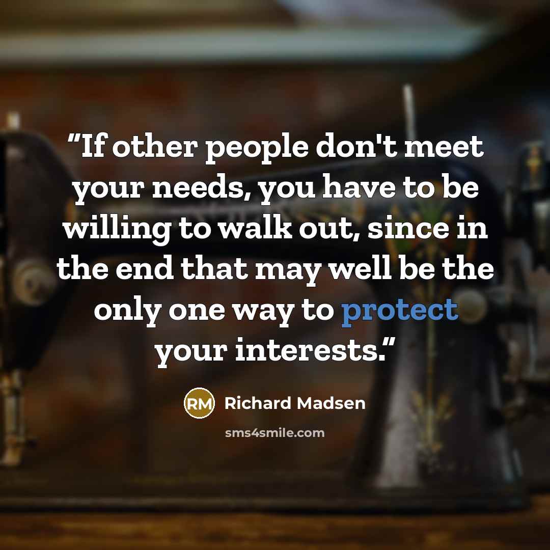 “If other people don't meet your needs, you have to be willing to walk out, since in the end that may well be the only one way to protect your interests.” quote by Richard Madsen