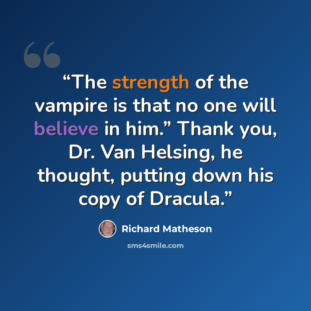 “The strength of the vampire is that no one will believe in him.” Thank you, Dr. Van Helsing, he thought, putting down his copy of Dracula.” quote by Richard Matheson