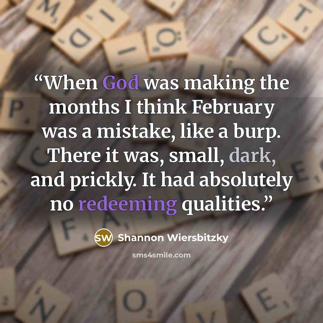 “When God was making the months I think February was a mistake, like a burp. There it was, small, dark, and prickly. It had absolutely no redeeming qualities.” quote by Shannon Wiersbitzky