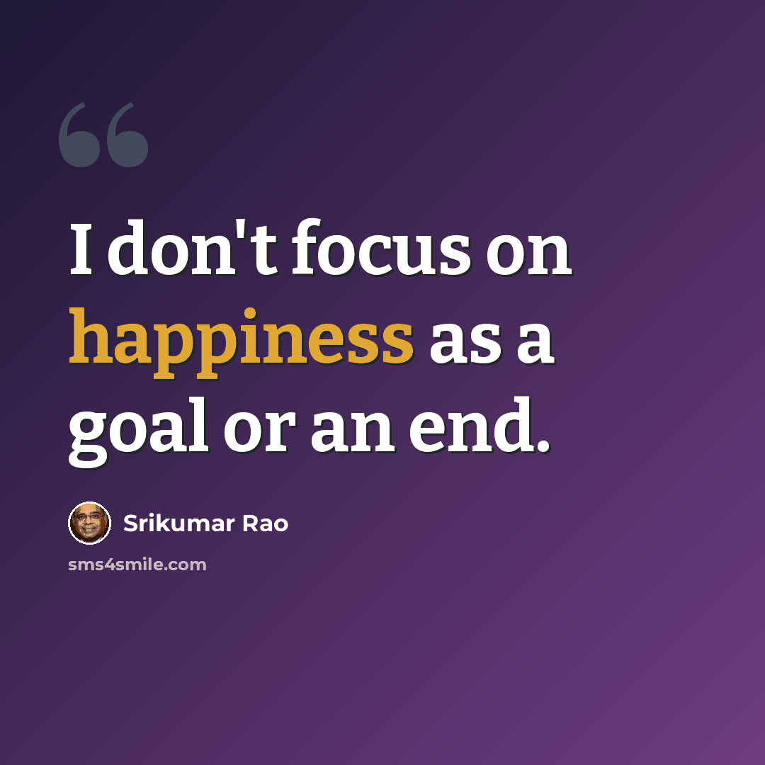 “I don't focus on happiness as a goal or an end.” quote by Srikumar Rao