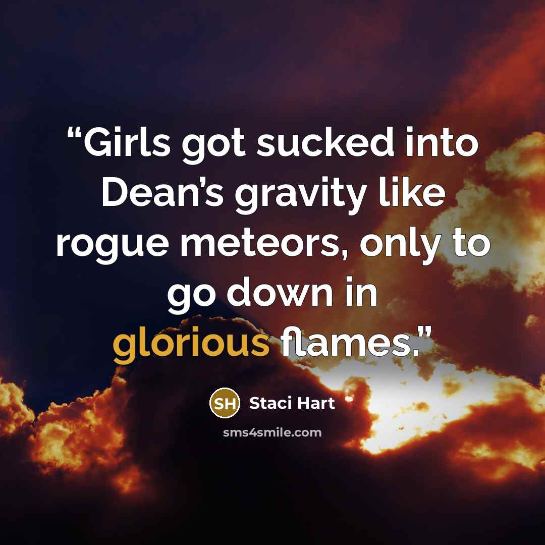 “Girls got sucked into Dean’s gravity like rogue meteors, only to go down in glorious flames.” quote by Staci Hart