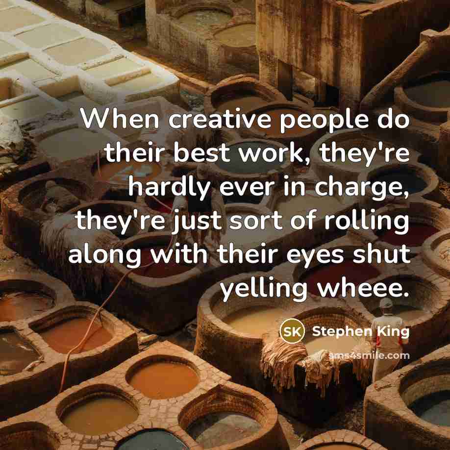 “When creative people do their best work, they're hardly ever in charge, they're just sort of rolling along with their eyes shut yelling wheee.” quote by Stephen King