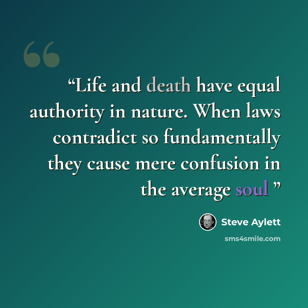 “Life and death have equal authority in nature. When laws contradict so fundamentally they cause mere confusion in the average soul” quote by Steve Aylett