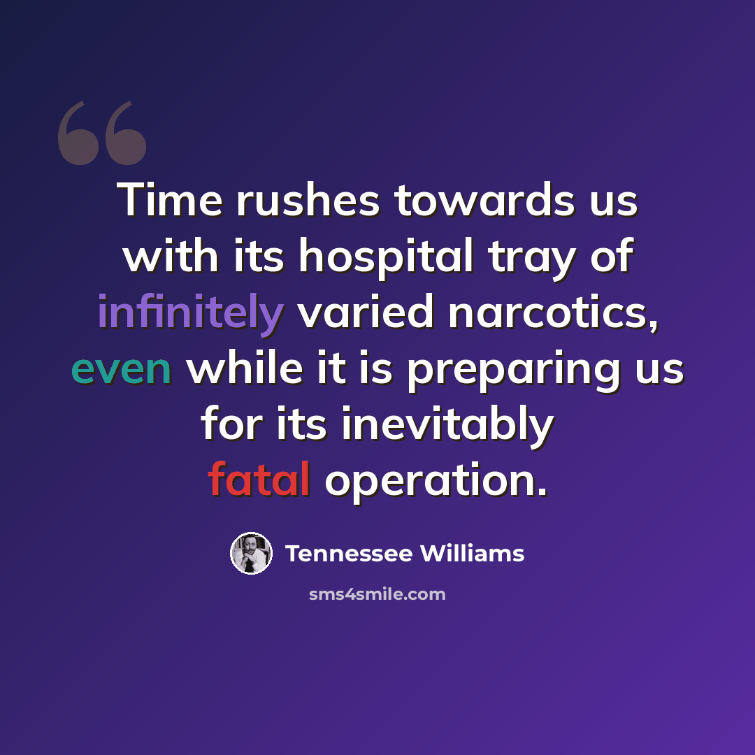 “Time rushes towards us with its hospital tray of infinitely varied narcotics, even while it is preparing us for its inevitably fatal operation.” quote by Tennessee Williams