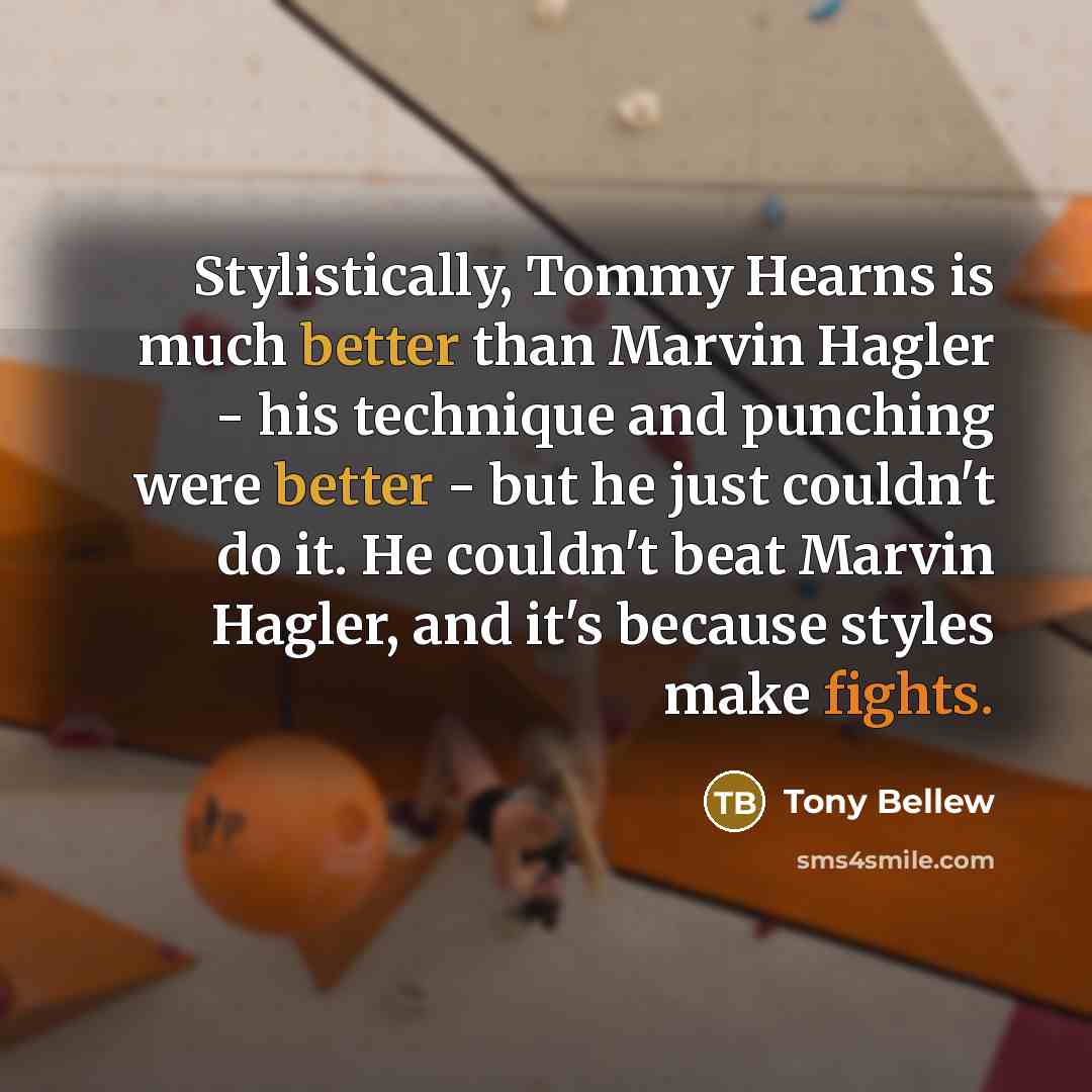 “Stylistically, Tommy Hearns is much better than Marvin Hagler - his technique and punching were better - but he just couldn't do it. He couldn't beat Marvin Hagler, and it's because styles make fights.” quote by Tony Bellew