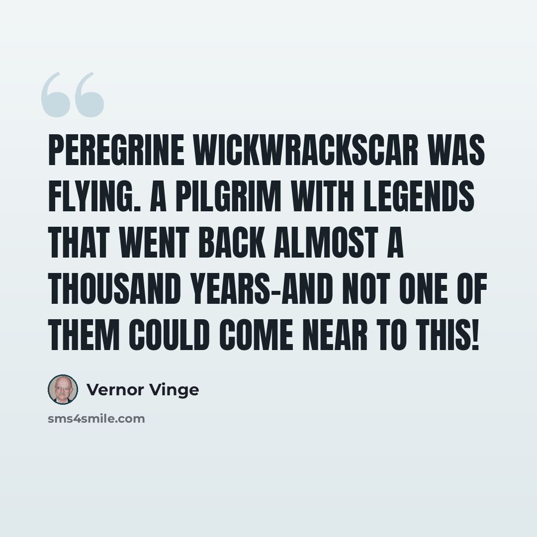 “Peregrine Wickwrackscar was flying. A pilgrim with legends that went back almost a thousand years-and not one of them could come near to this!” quote by Vernor Vinge