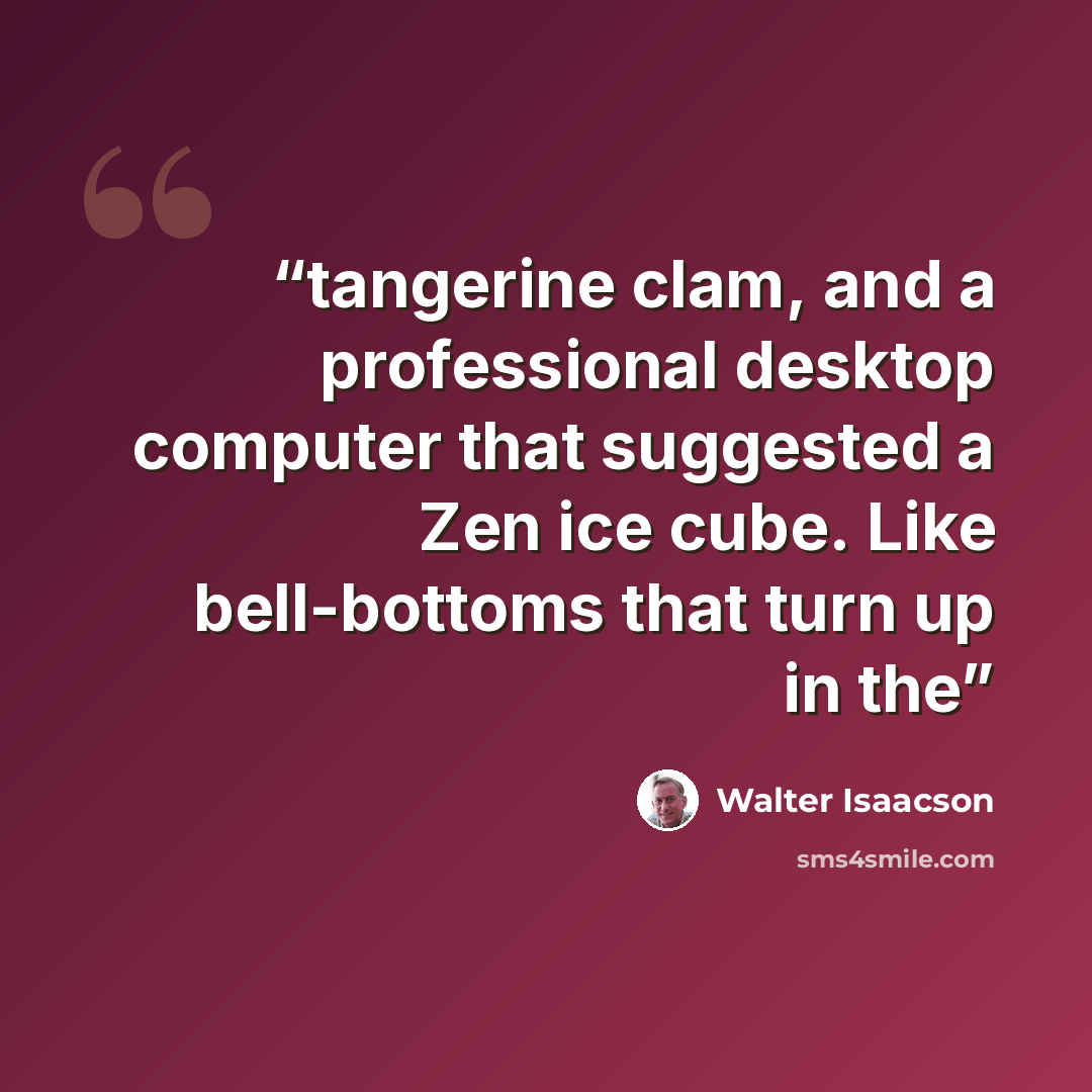“tangerine clam, and a professional desktop computer that suggested a Zen ice cube. Like bell-bottoms that turn up in the” quote by Walter Isaacson