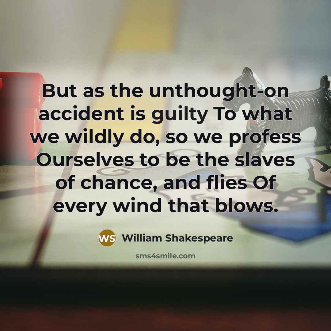 “But as the unthought-on accident is guilty To what we wildly do, so we profess Ourselves to be the slaves of chance, and flies Of every wind that blows.” quote by William Shakespeare