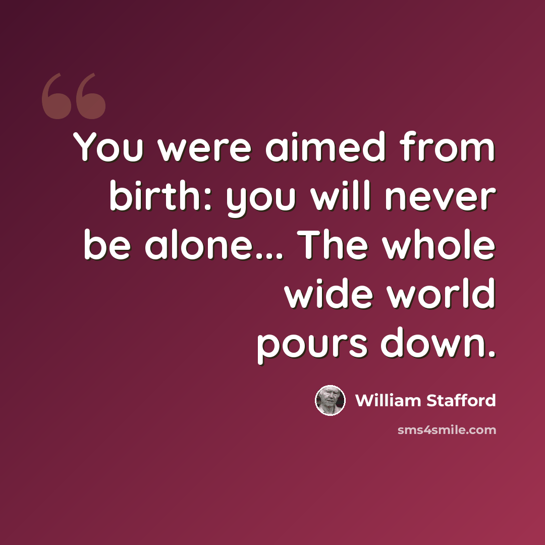 “You were aimed from birth: you will never be alone... The whole wide world pours down.” quote by William Stafford
