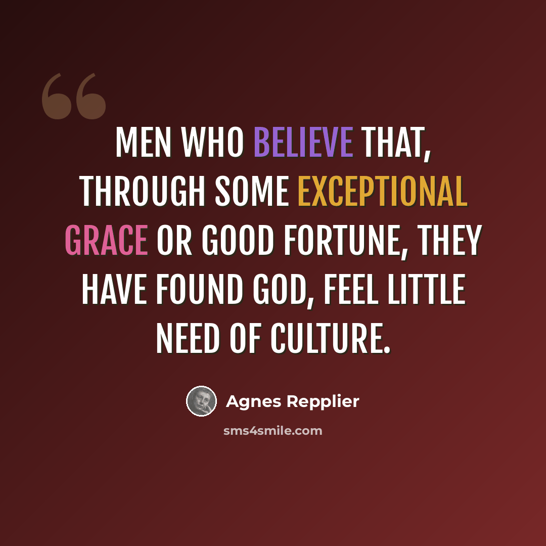 “Men who believe that, through some exceptional grace or good fortune, they have found God, feel little need of culture.” quote by Agnes Repplier