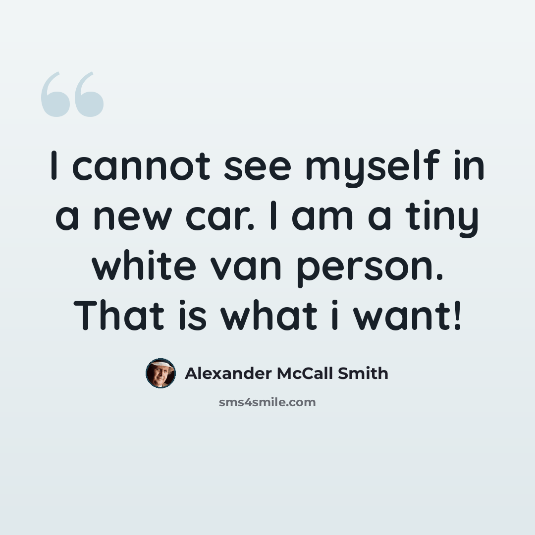“I cannot see myself in a new car. I am a tiny white van person. That is what i want!” quote by Alexander McCall Smith