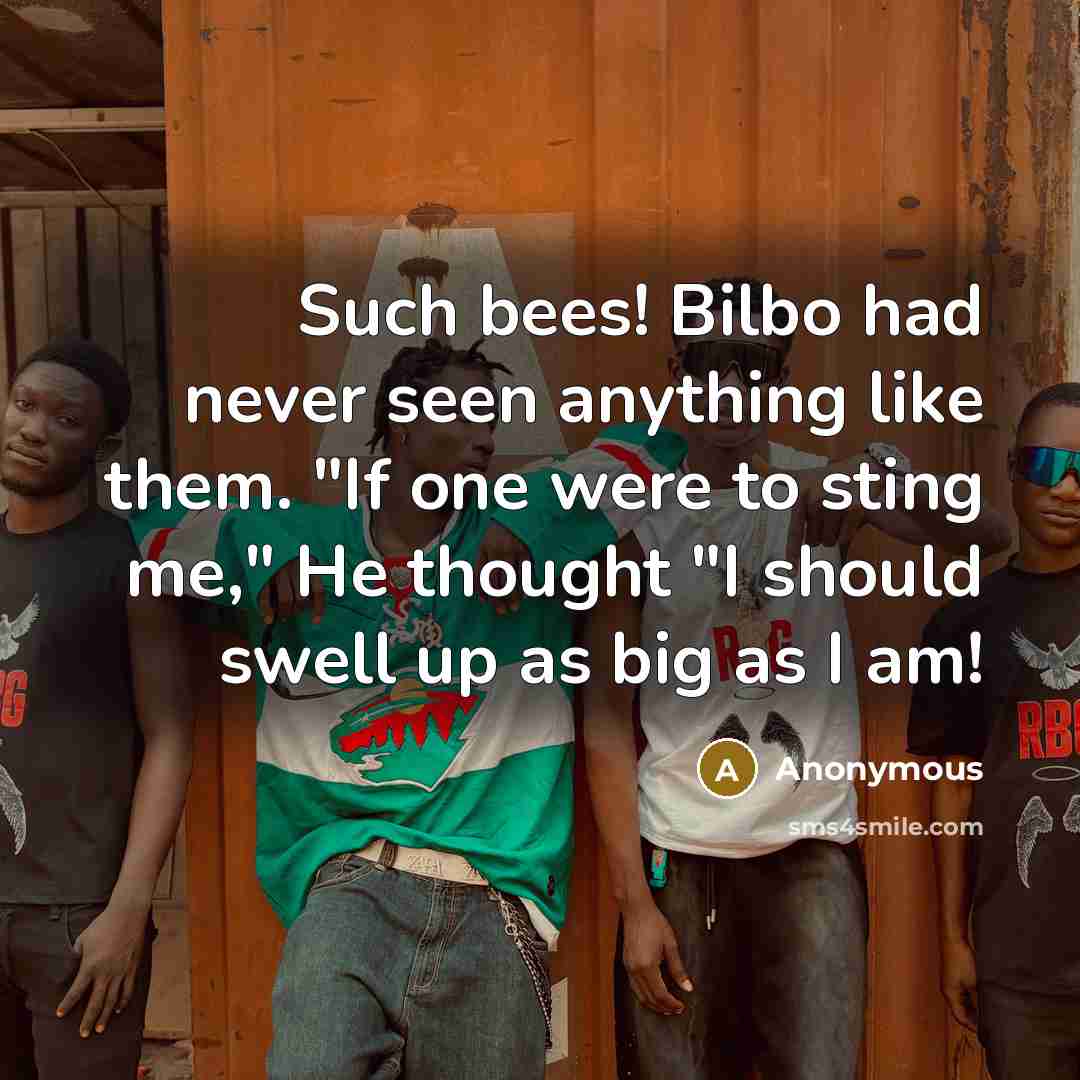 “Such bees! Bilbo had never seen anything like them. "If one were to sting me," He thought "I should swell up as big as I am!” quote by Anonymous