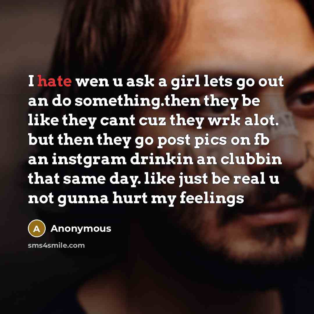 “I hate wen u ask a girl lets go out an do something.then they be like they cant cuz they wrk alot. but then they go post pics on fb an instgram drinkin an clubbin that same day. like just be real u not gunna hurt my feelings” quote by Anonymous