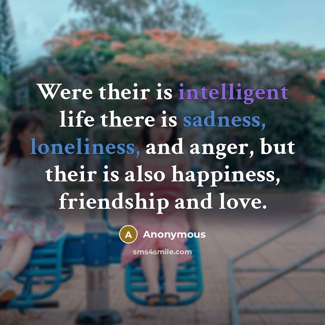 “Were their is intelligent life there is sadness, loneliness, and anger, but their is also happiness, friendship and love.” quote by Anonymous
