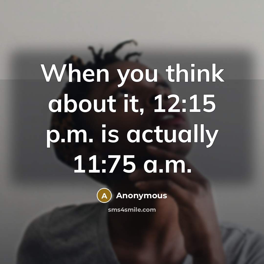 “When you think about it, 12:15 p.m. is actually 11:75 a.m.” quote by Anonymous
