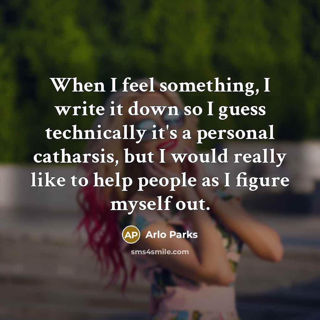 “When I feel something, I write it down so I guess technically it's a personal catharsis, but I would really like to help people as I figure myself out.” quote by Arlo Parks