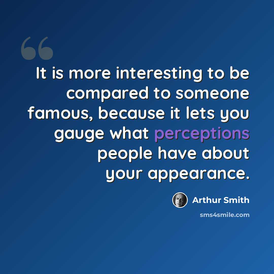 “It is more interesting to be compared to someone famous, because it lets you gauge what perceptions people have about your appearance.” quote by Arthur Smith