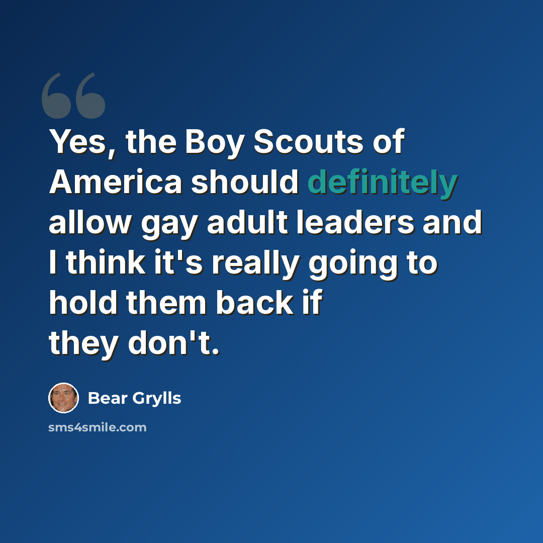 “Yes, the Boy Scouts of America should definitely allow gay adult leaders and I think it's really going to hold them back if they don't.” quote by Bear Grylls