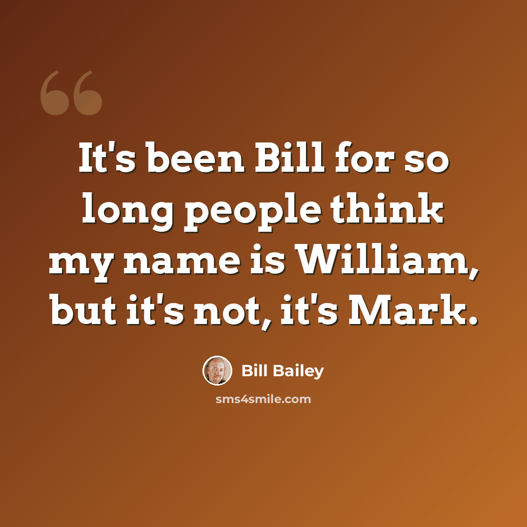 “It's been Bill for so long people think my name is William, but it's not, it's Mark.” quote by Bill Bailey