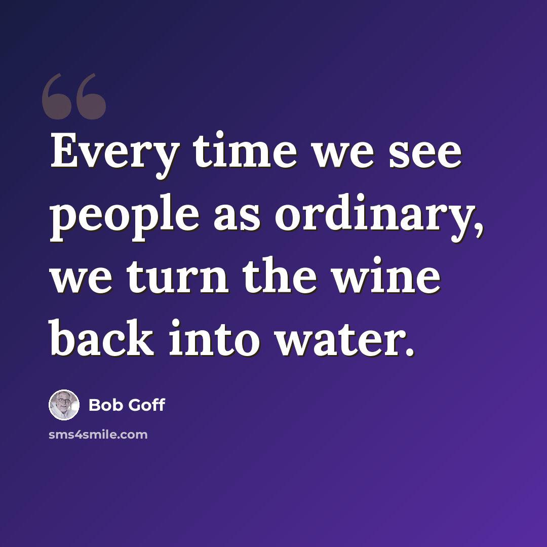“Every time we see people as ordinary, we turn the wine back into water.” quote by Bob Goff